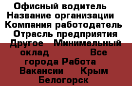 Офисный водитель › Название организации ­ Компания-работодатель › Отрасль предприятия ­ Другое › Минимальный оклад ­ 40 000 - Все города Работа » Вакансии   . Крым,Белогорск